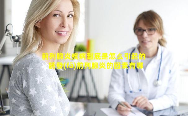 前列腺炎疾病到底是怎么引起的 誘發(fā)前列腺炎的因素有哪些